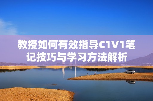 教授如何有效指导C1V1笔记技巧与学习方法解析