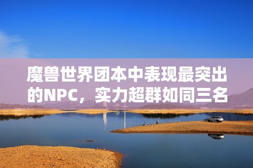 魔兽世界团本中表现最突出的NPC，实力超群如同三名玩家