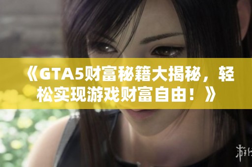 《GTA5财富秘籍大揭秘，轻松实现游戏财富自由！》