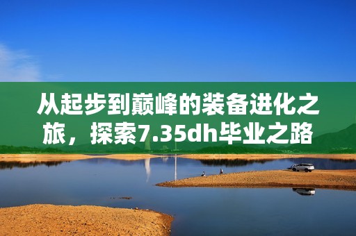 从起步到巅峰的装备进化之旅，探索7.35dh毕业之路