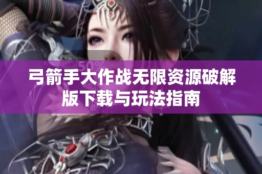 弓箭手大作战无限资源破解版下载与玩法指南