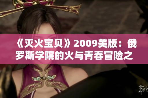 《灭火宝贝》2009美版：俄罗斯学院的火与青春冒险之旅