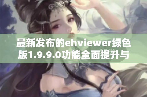 最新发布的ehviewer绿色版1.9.9.0功能全面提升与优化