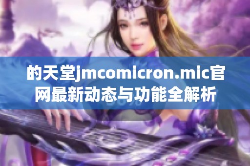 的天堂jmcomicron.mic官网最新动态与功能全解析