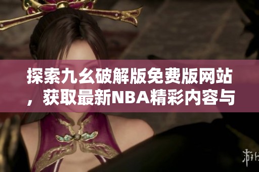 探索九幺破解版免费版网站，获取最新NBA精彩内容与福利