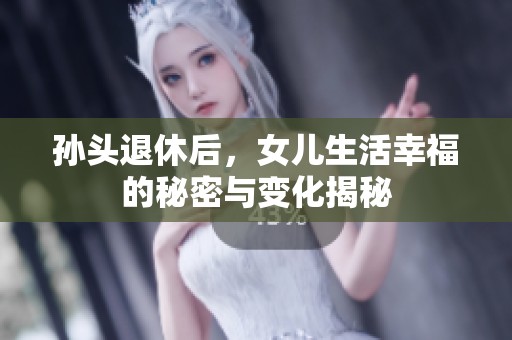 孙头退休后，女儿生活幸福的秘密与变化揭秘