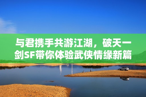 与君携手共游江湖，破天一剑SF带你体验武侠情缘新篇章