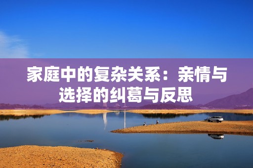 家庭中的复杂关系：亲情与选择的纠葛与反思