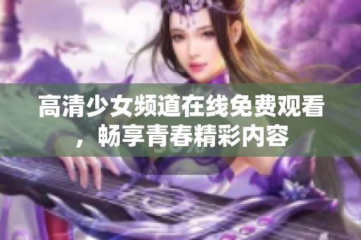 高清少女频道在线免费观看，畅享青春精彩内容