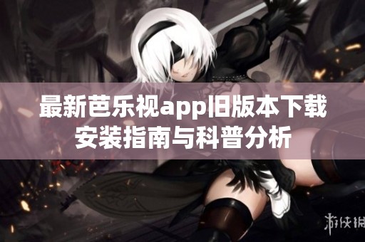 最新芭乐视app旧版本下载安装指南与科普分析