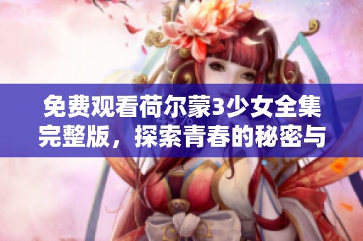 免费观看荷尔蒙3少女全集完整版，探索青春的秘密与成长