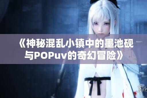 《神秘混乱小镇中的墨池砚与POPuv的奇幻冒险》