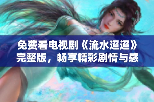 免费看电视剧《流水迢迢》完整版，畅享精彩剧情与感人故事