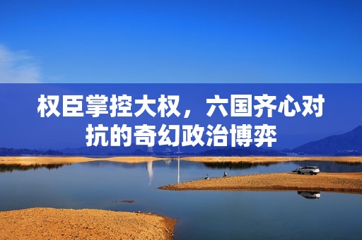 权臣掌控大权，六国齐心对抗的奇幻政治博弈