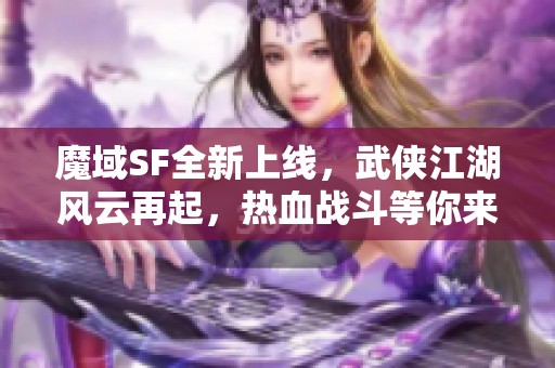 魔域SF全新上线，武侠江湖风云再起，热血战斗等你来参加！