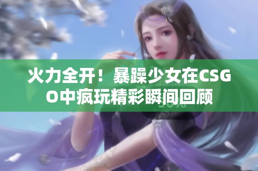 火力全开！暴躁少女在CSGO中疯玩精彩瞬间回顾