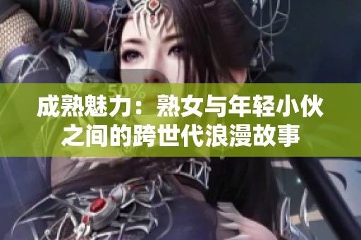 成熟魅力：熟女与年轻小伙之间的跨世代浪漫故事