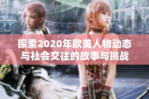 探索2020年欧美人物动态与社会交往的故事与挑战