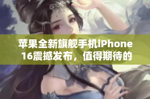 苹果全新旗舰手机iPhone 16震撼发布，值得期待的芯片升级！