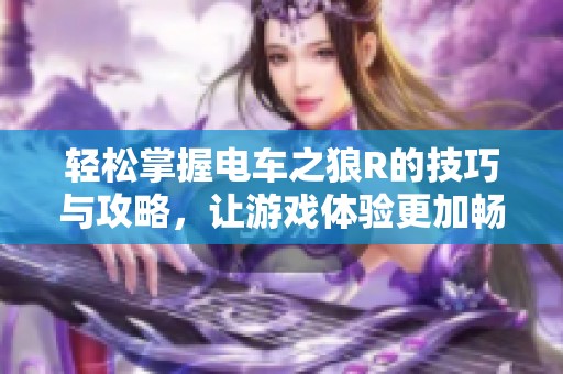 轻松掌握电车之狼R的技巧与攻略，让游戏体验更加畅快！