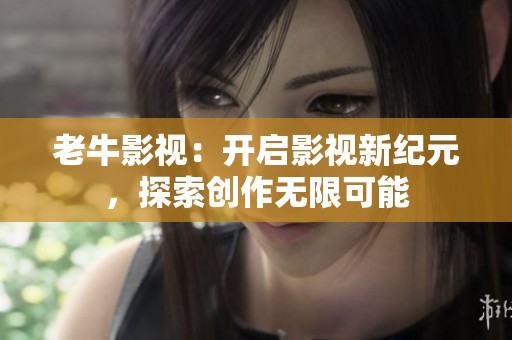 老牛影视：开启影视新纪元，探索创作无限可能