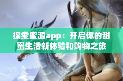 探索蜜源app：开启你的甜蜜生活新体验和购物之旅