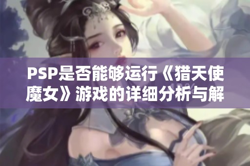 PSP是否能够运行《猎天使魔女》游戏的详细分析与解答