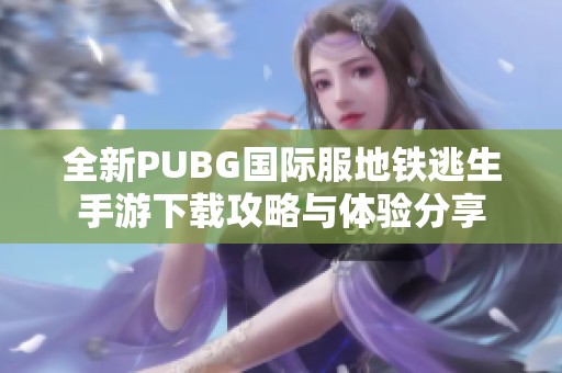 全新PUBG国际服地铁逃生手游下载攻略与体验分享