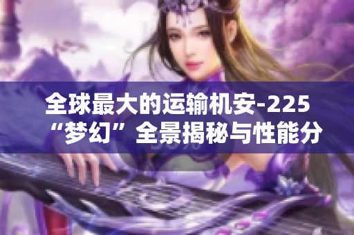 全球最大的运输机安-225“梦幻”全景揭秘与性能分析