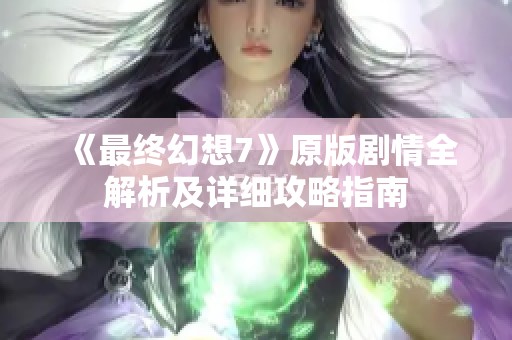 《最终幻想7》原版剧情全解析及详细攻略指南