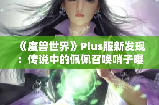 《魔兽世界》Plus服新发现：传说中的佩佩召唤哨子曝光