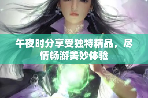 午夜时分享受独特精品，尽情畅游美妙体验