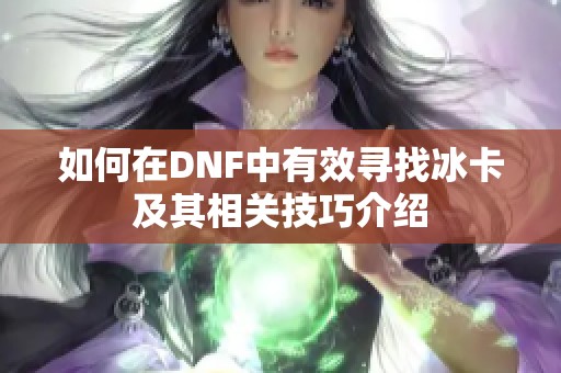 如何在DNF中有效寻找冰卡及其相关技巧介绍