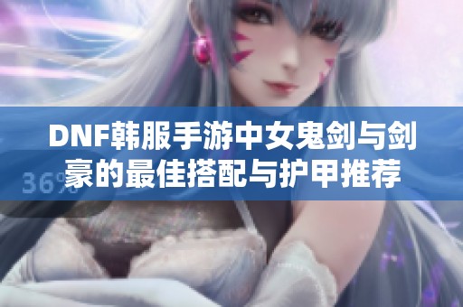 DNF韩服手游中女鬼剑与剑豪的最佳搭配与护甲推荐