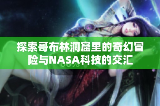 探索哥布林洞窟里的奇幻冒险与NASA科技的交汇