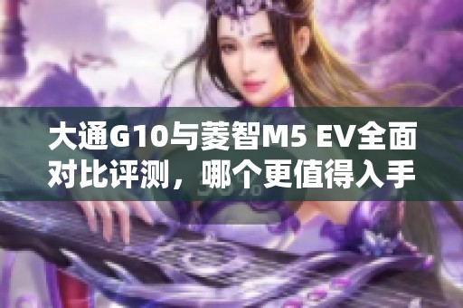 大通G10与菱智M5 EV全面对比评测，哪个更值得入手？