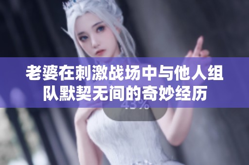 老婆在刺激战场中与他人组队默契无间的奇妙经历