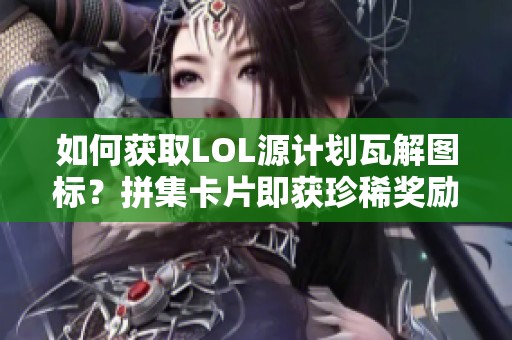 如何获取LOL源计划瓦解图标？拼集卡片即获珍稀奖励