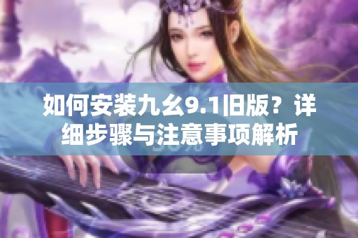 如何安装九幺9.1旧版？详细步骤与注意事项解析