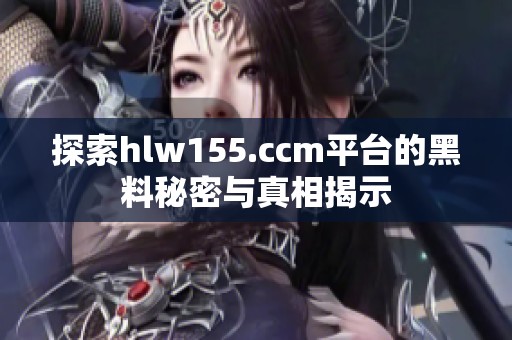 探索hlw155.ccm平台的黑料秘密与真相揭示