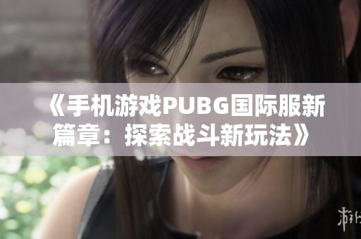 《手机游戏PUBG国际服新篇章：探索战斗新玩法》