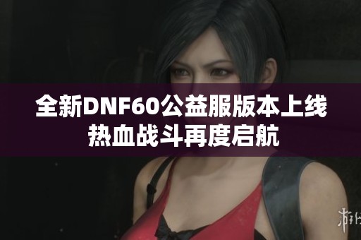 全新DNF60公益服版本上线 热血战斗再度启航