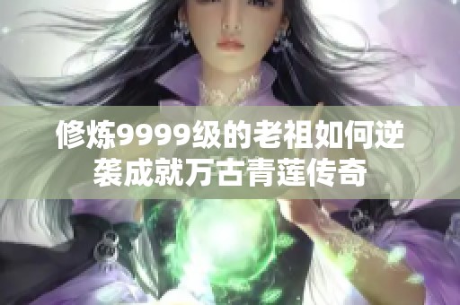 修炼9999级的老祖如何逆袭成就万古青莲传奇