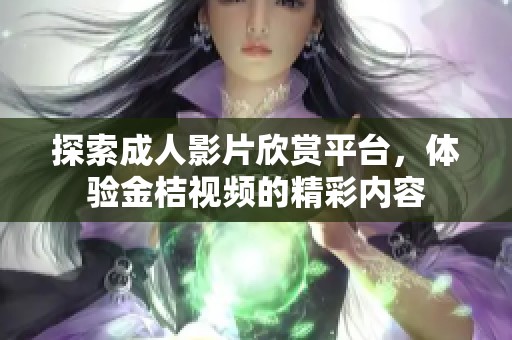 探索成人影片欣赏平台，体验金桔视频的精彩内容