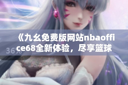 《九幺免费版网站nbaoffice68全新体验，尽享篮球盛宴》