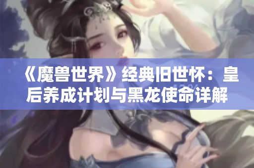 《魔兽世界》经典旧世怀：皇后养成计划与黑龙使命详解