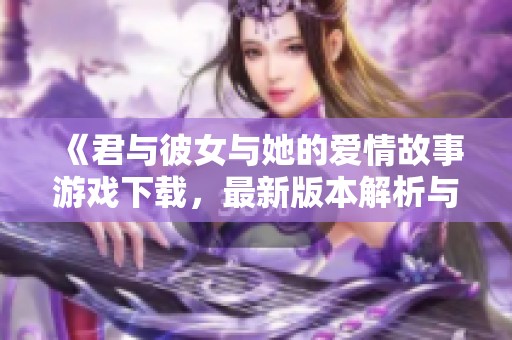 《君与彼女与她的爱情故事游戏下载，最新版本解析与攻略》