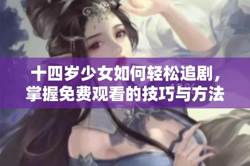 十四岁少女如何轻松追剧，掌握免费观看的技巧与方法