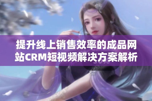 提升线上销售效率的成品网站CRM短视频解决方案解析