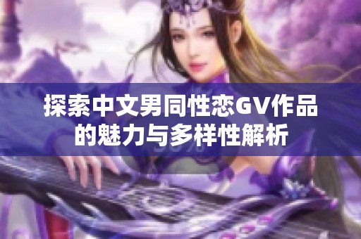 探索中文男同性恋GV作品的魅力与多样性解析